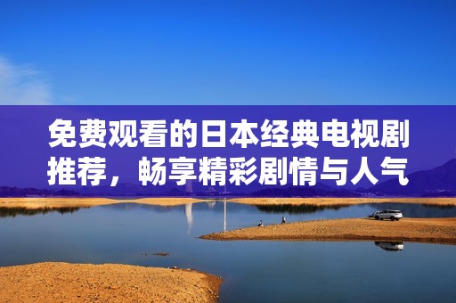 免费观看的日本经典电视剧推荐，畅享精彩剧情与人气角色