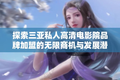 探索三亚私人高清电影院品牌加盟的无限商机与发展潜力