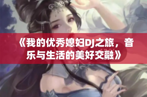 《我的优秀媳妇DJ之旅，音乐与生活的美好交融》