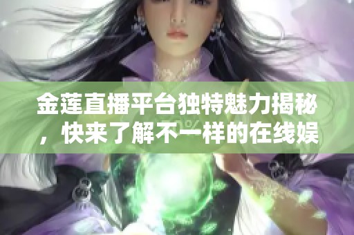 金莲直播平台独特魅力揭秘，快来了解不一样的在线娱乐体验