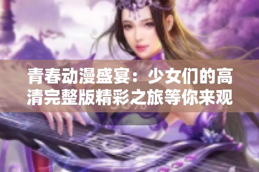 青春动漫盛宴：少女们的高清完整版精彩之旅等你来观看