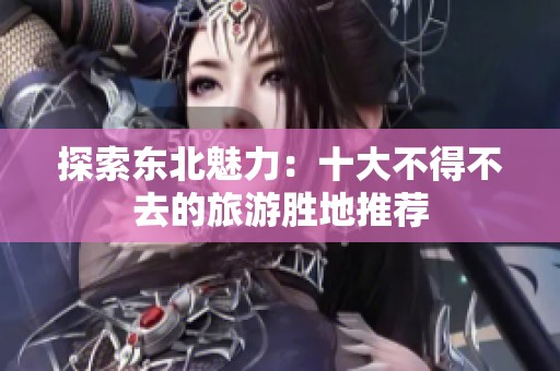 探索东北魅力：十大不得不去的旅游胜地推荐