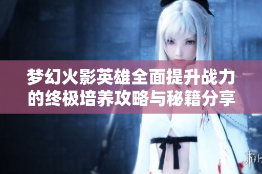 梦幻火影英雄全面提升战力的终极培养攻略与秘籍分享