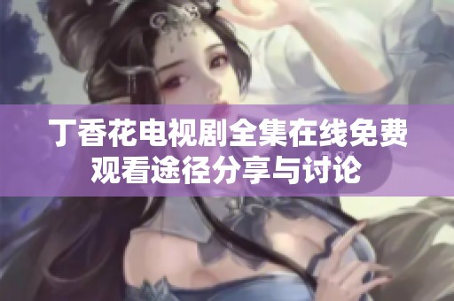 丁香花电视剧全集在线免费观看途径分享与讨论