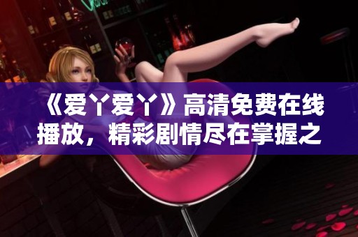 《爱丫爱丫》高清免费在线播放，精彩剧情尽在掌握之中
