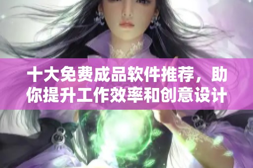 十大免费成品软件推荐，助你提升工作效率和创意设计