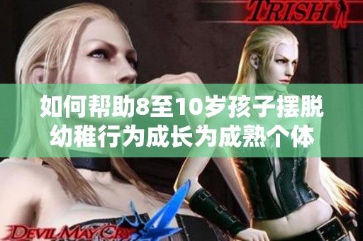 如何帮助8至10岁孩子摆脱幼稚行为成长为成熟个体