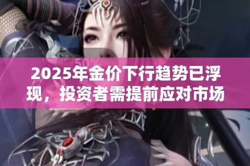 2025年金价下行趋势已浮现，投资者需提前应对市场变化