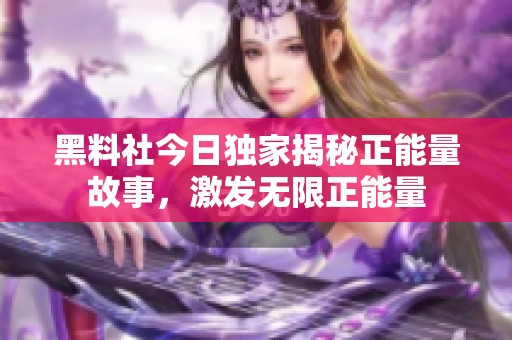 黑料社今日独家揭秘正能量故事，激发无限正能量