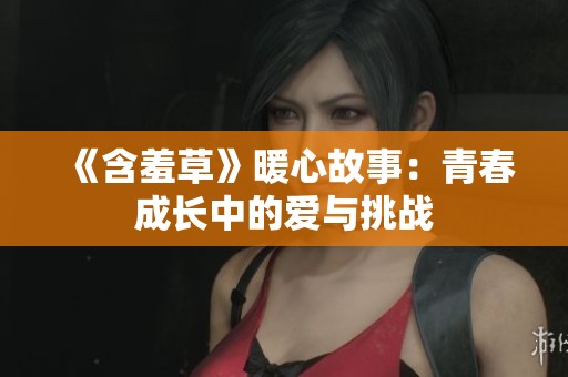 《含羞草》暖心故事：青春成长中的爱与挑战