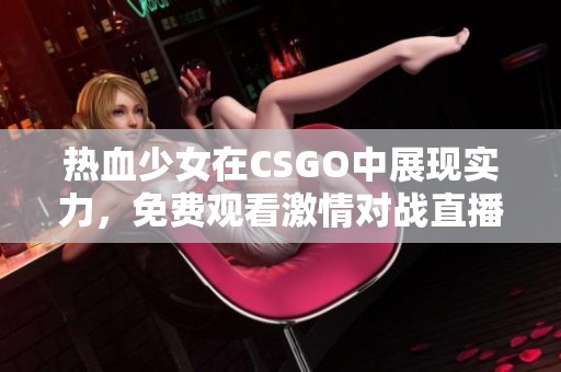 热血少女在CSGO中展现实力，免费观看激情对战直播