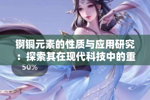锕铜元素的性质与应用研究：探索其在现代科技中的重要性