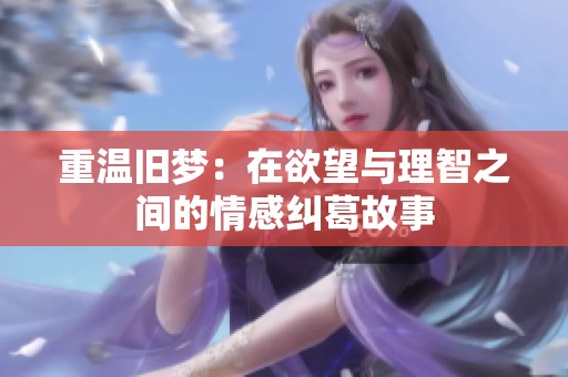 重温旧梦：在欲望与理智之间的情感纠葛故事