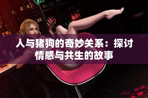人与猪狗的奇妙关系：探讨情感与共生的故事