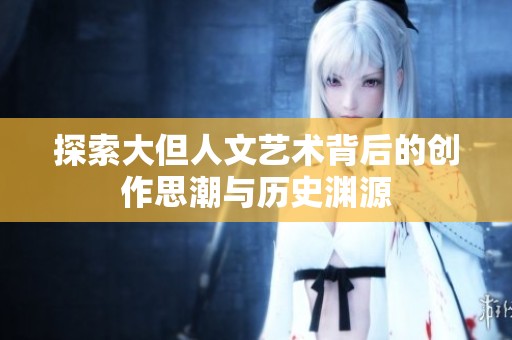 探索大但人文艺术背后的创作思潮与历史渊源