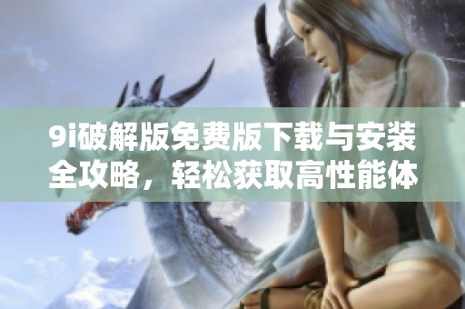 9i破解版免费版下载与安装全攻略，轻松获取高性能体验