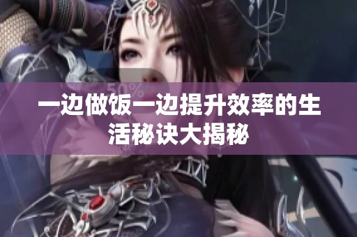 一边做饭一边提升效率的生活秘诀大揭秘
