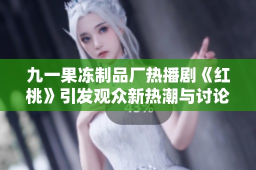 九一果冻制品厂热播剧《红桃》引发观众新热潮与讨论