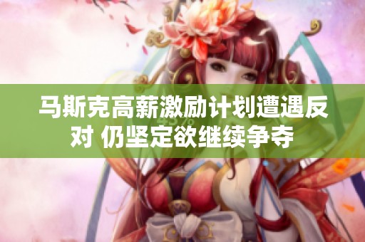 马斯克高薪激励计划遭遇反对 仍坚定欲继续争夺