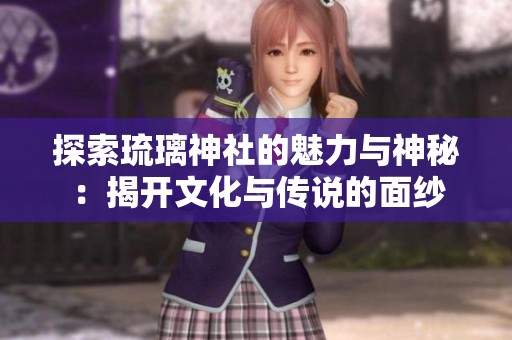 探索琉璃神社的魅力与神秘：揭开文化与传说的面纱
