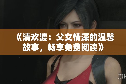 《清欢渡：父女情深的温馨故事，畅享免费阅读》