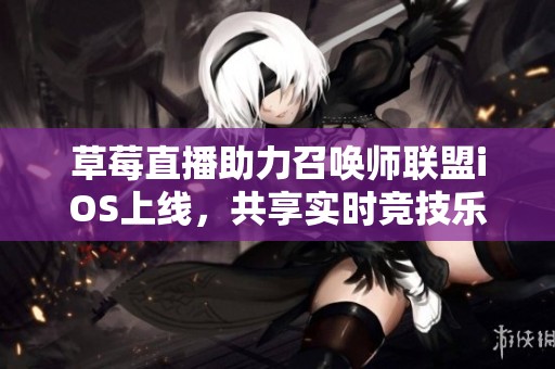 草莓直播助力召唤师联盟iOS上线，共享实时竞技乐趣
