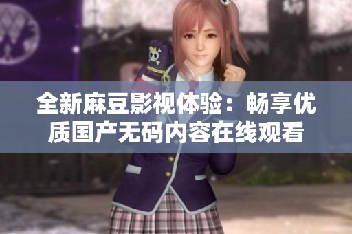 全新麻豆影视体验：畅享优质国产无码内容在线观看