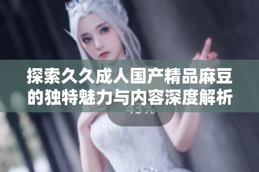 探索久久成人国产精品麻豆的独特魅力与内容深度解析