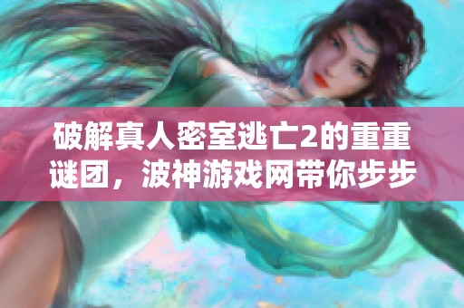 破解真人密室逃亡2的重重谜团，波神游戏网带你步步为营探索新挑战