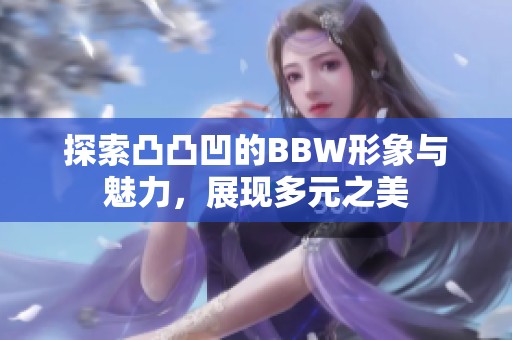 探索凸凸凹的BBW形象与魅力，展现多元之美