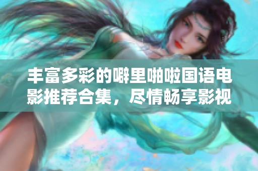 丰富多彩的噼里啪啦国语电影推荐合集，尽情畅享影视盛宴