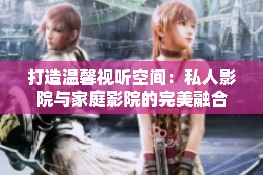 打造温馨视听空间：私人影院与家庭影院的完美融合