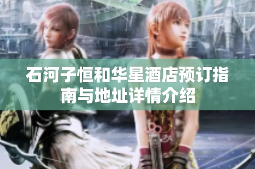 石河子恒和华星酒店预订指南与地址详情介绍