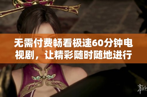 无需付费畅看极速60分钟电视剧，让精彩随时随地进行