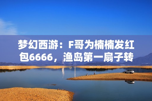 梦幻西游：F哥为楠楠发红包6666，渔岛第一扇子转身凌波大展风采