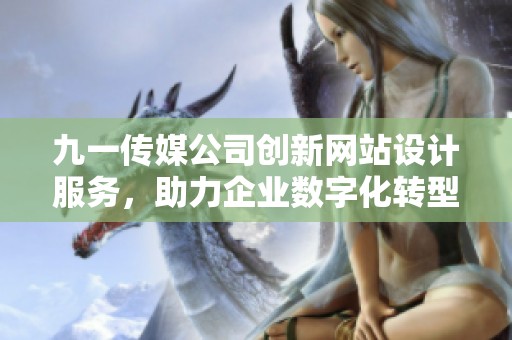 九一传媒公司创新网站设计服务，助力企业数字化转型