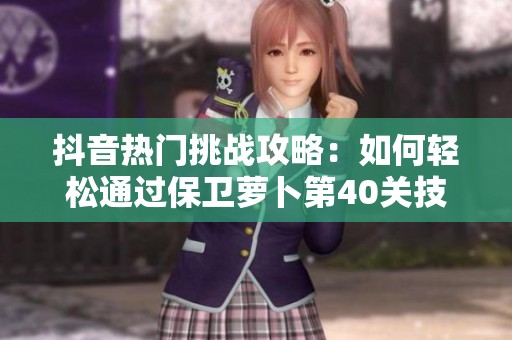 抖音热门挑战攻略：如何轻松通过保卫萝卜第40关技巧分享