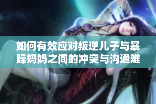 如何有效应对叛逆儿子与暴躁妈妈之间的冲突与沟通难题