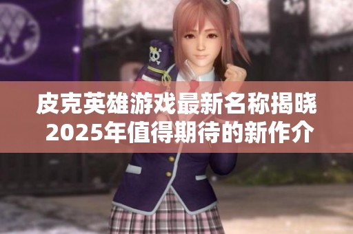 皮克英雄游戏最新名称揭晓 2025年值得期待的新作介绍