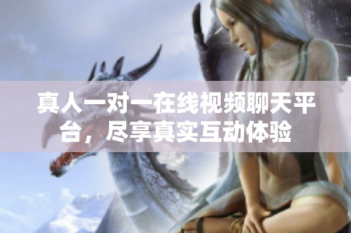 真人一对一在线视频聊天平台，尽享真实互动体验