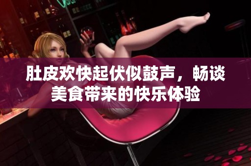 肚皮欢快起伏似鼓声，畅谈美食带来的快乐体验