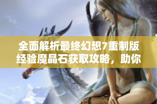 全面解析最终幻想7重制版经验魔晶石获取攻略，助你100%收集攻略