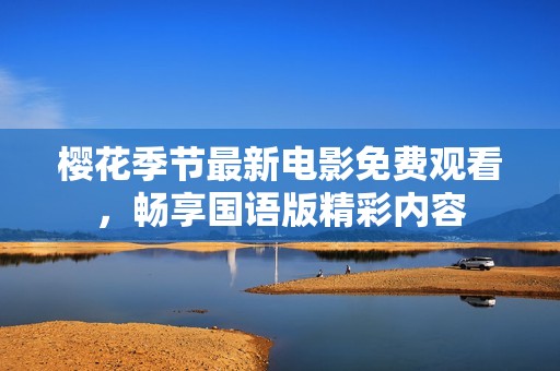 樱花季节最新电影免费观看，畅享国语版精彩内容
