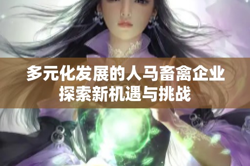 多元化发展的人马畜禽企业探索新机遇与挑战