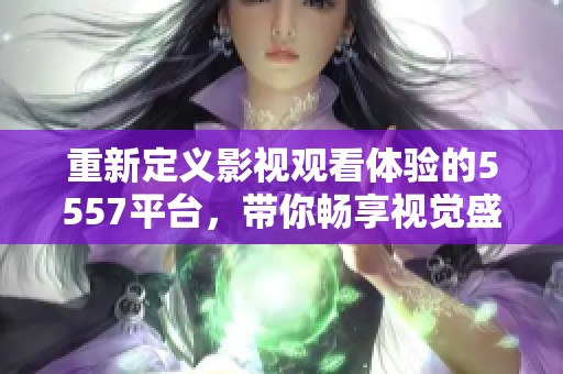 重新定义影视观看体验的5557平台，带你畅享视觉盛宴