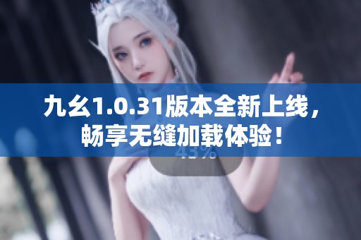 九幺1.0.31版本全新上线，畅享无缝加载体验！