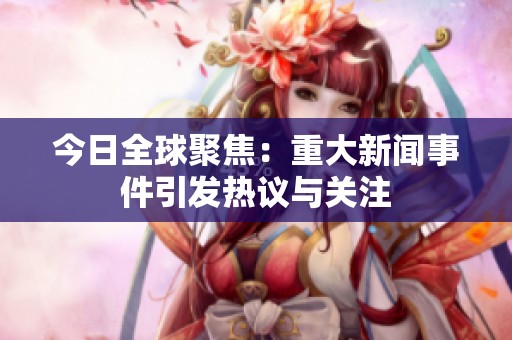 今日全球聚焦：重大新闻事件引发热议与关注