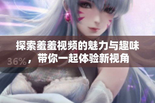探索羞羞视频的魅力与趣味，带你一起体验新视角