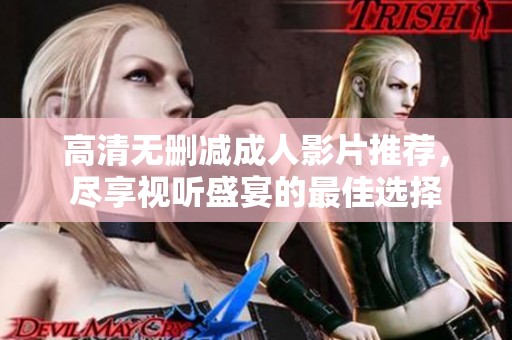 高清无删减成人影片推荐，尽享视听盛宴的最佳选择