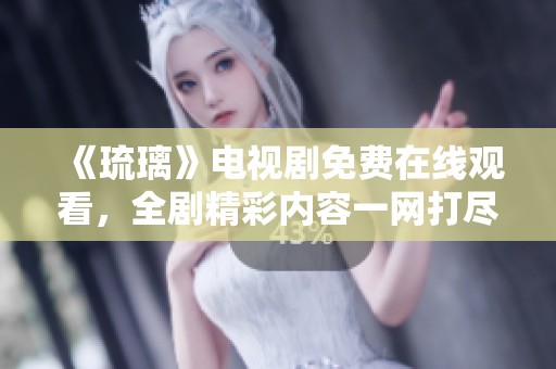 《琉璃》电视剧免费在线观看，全剧精彩内容一网打尽